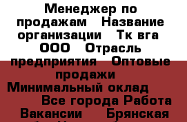 Менеджер по продажам › Название организации ­ Тк вга, ООО › Отрасль предприятия ­ Оптовые продажи › Минимальный оклад ­ 200 000 - Все города Работа » Вакансии   . Брянская обл.,Новозыбков г.